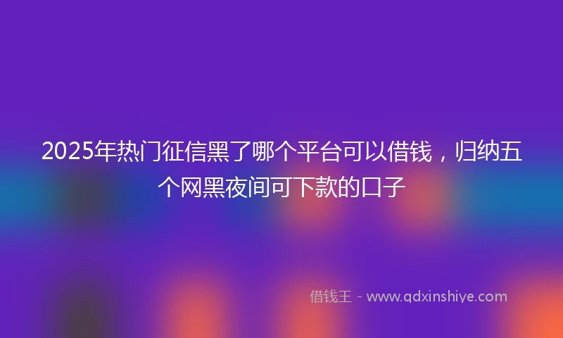 2025年热门征信黑了哪个平台可以借钱，归纳五个网黑夜间可下款的口子