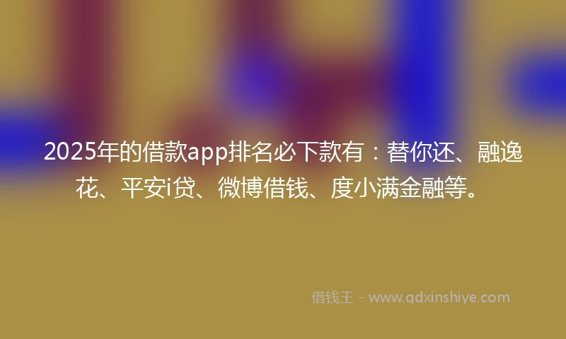 2025年的借款app排名必下款有：替你还、融逸花、平安i贷、微博借钱、度小满金融等。