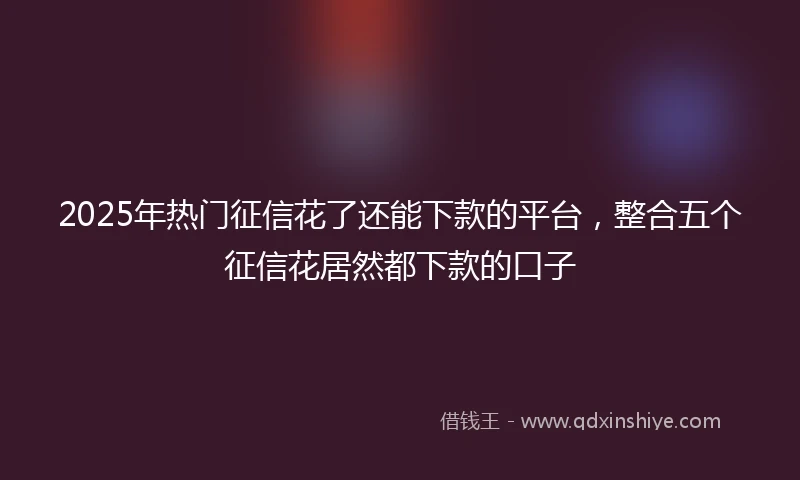2025年热门征信花了还能下款的平台，整合五个征信花居然都下款的口子