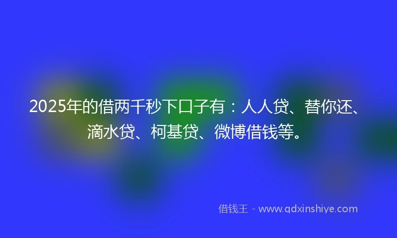 2025年的借两千秒下口子有：人人贷、替你还、滴水贷、柯基贷、微博借钱等。