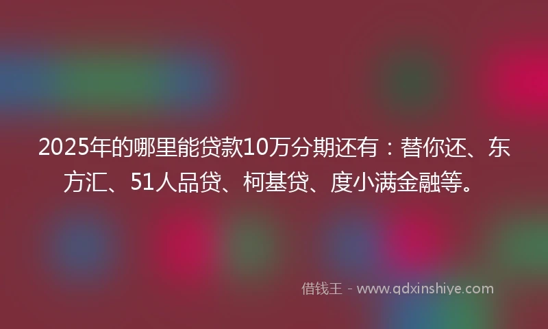 2025年的哪里能贷款10万分期还有：替你还、东方汇、51人品贷、柯基贷、度小满金融等。