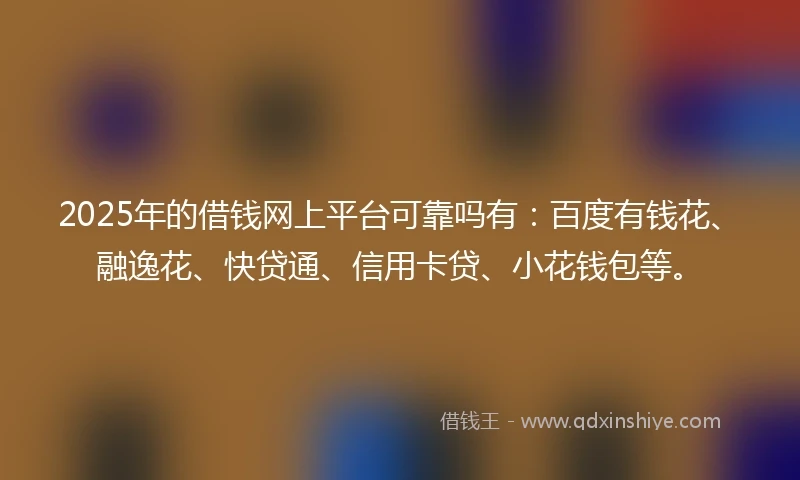 2025年的借钱网上平台可靠吗有：百度有钱花、融逸花、快贷通、信用卡贷、小花钱包等。
