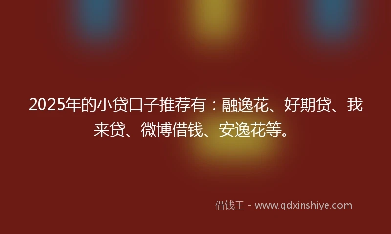 2025年的小贷口子推荐有：融逸花、好期贷、我来贷、微博借钱、安逸花等。