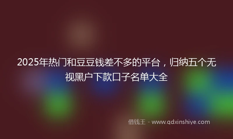 2025年热门和豆豆钱差不多的平台，归纳五个无视黑户下款口子名单大全