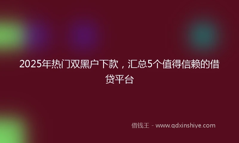 2025年热门双黑户下款，汇总5个值得信赖的借贷平台