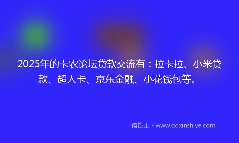 2025年的卡农论坛贷款交流有：拉卡拉、小米贷款、超人卡、京东金融、小花钱包等。