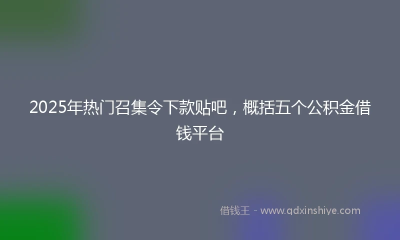 2025年热门召集令下款贴吧，概括五个公积金借钱平台