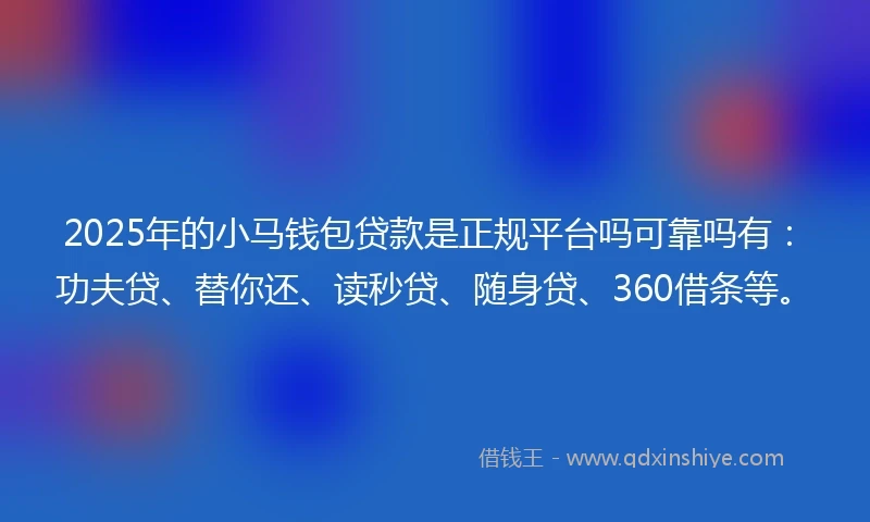 2025年的小马钱包贷款是正规平台吗可靠吗有：功夫贷、替你还、读秒贷、随身贷、360借条等。
