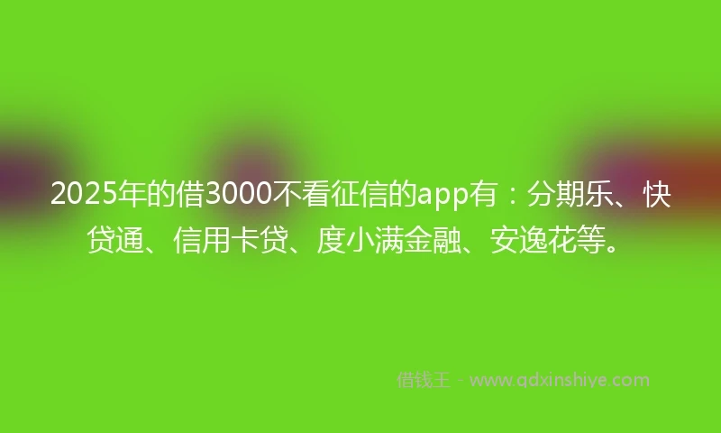 2025年的借3000不看征信的app有：分期乐、快贷通、信用卡贷、度小满金融、安逸花等。