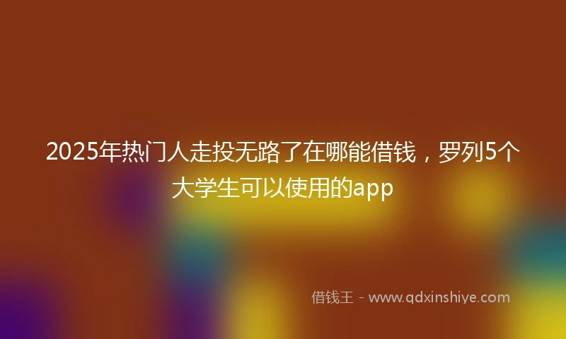 2025年热门人走投无路了在哪能借钱，罗列5个大学生可以使用的app