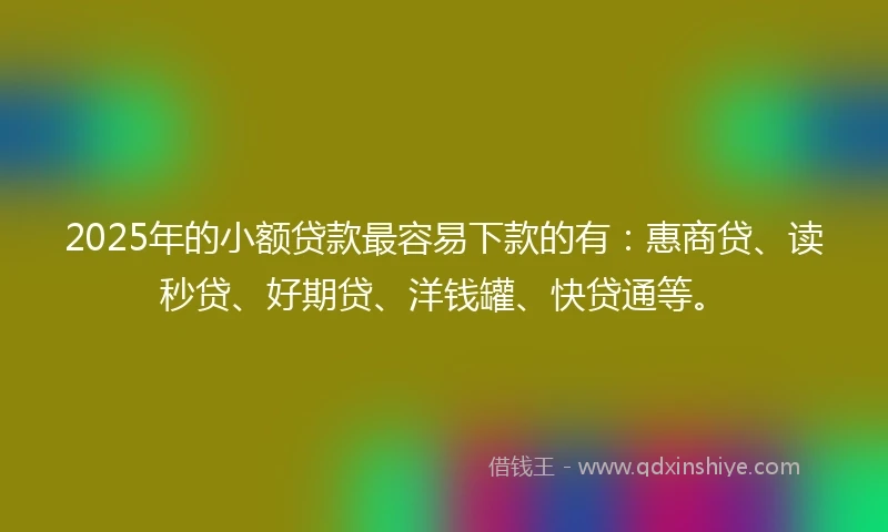 2025年的小额贷款最容易下款的有：惠商贷、读秒贷、好期贷、洋钱罐、快贷通等。