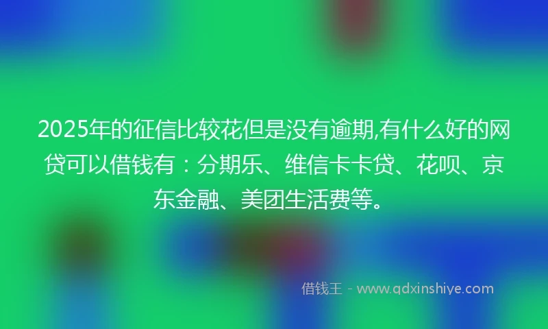 2025年的征信比较花但是没有逾期,有什么好的网贷可以借钱有：分期乐、维信卡卡贷、花呗、京东金融、美团生活费等。