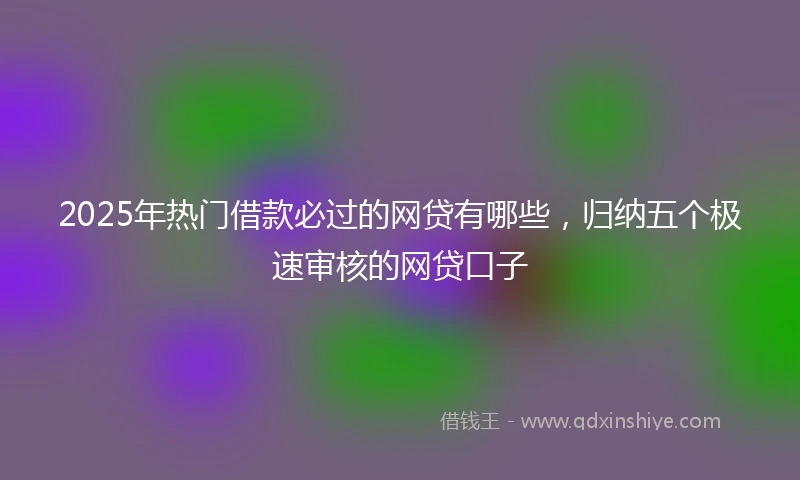 2025年热门借款必过的网贷有哪些，归纳五个极速审核的网贷口子