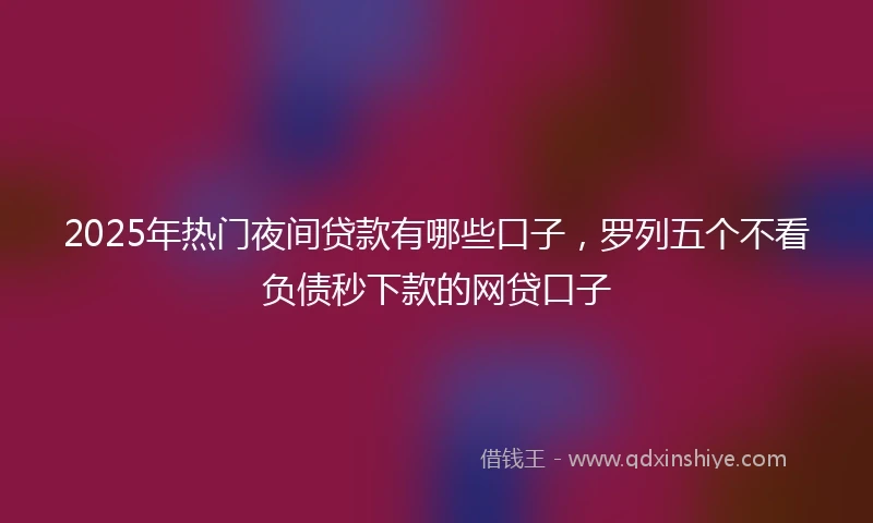 2025年热门夜间贷款有哪些口子，罗列五个不看负债秒下款的网贷口子