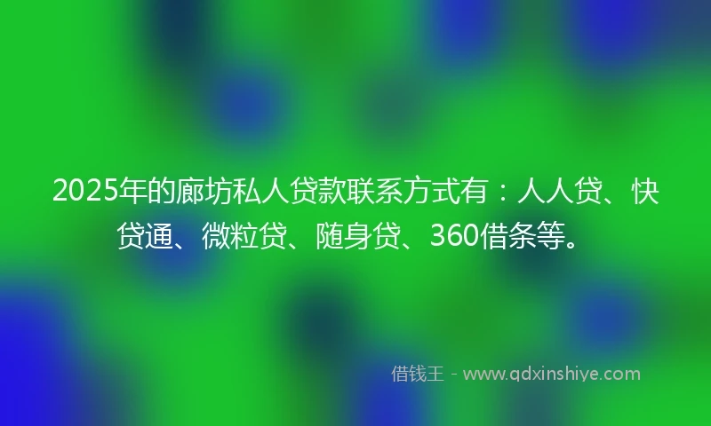2025年的廊坊私人贷款联系方式有：人人贷、快贷通、微粒贷、随身贷、360借条等。