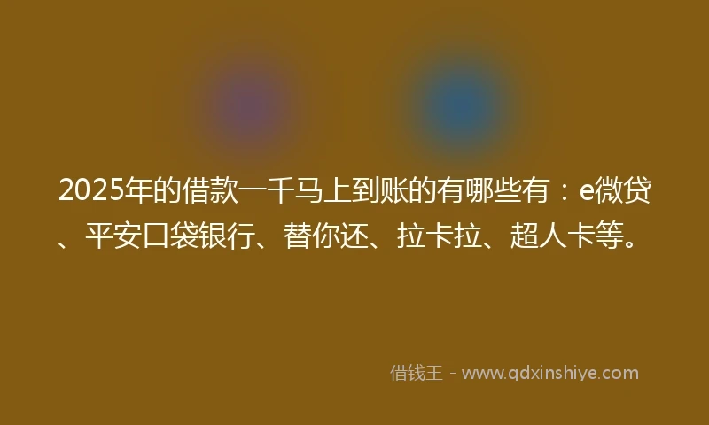 2025年的借款一千马上到账的有哪些有：e微贷、平安口袋银行、替你还、拉卡拉、超人卡等。