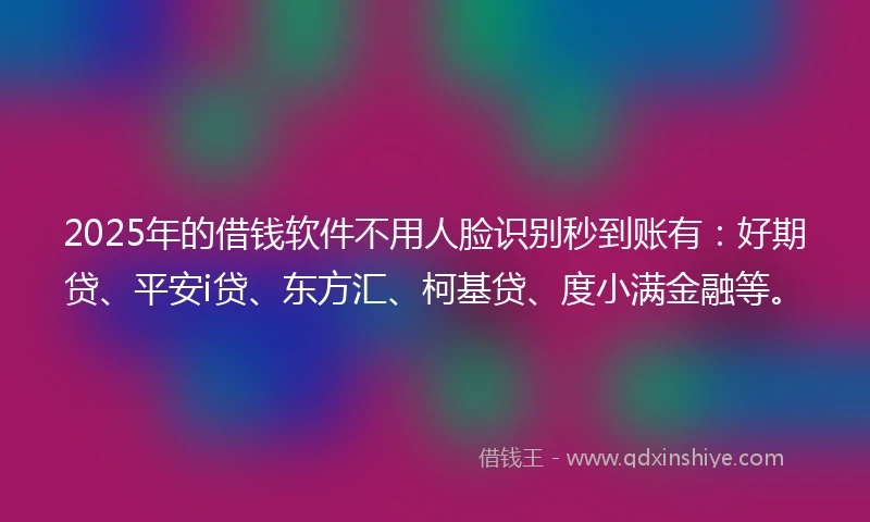 2025年的借钱软件不用人脸识别秒到账有：好期贷、平安i贷、东方汇、柯基贷、度小满金融等。