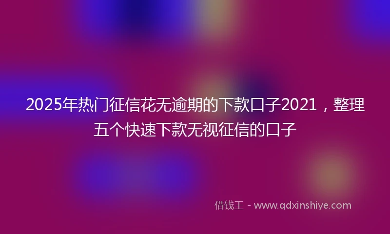 2025年热门征信花无逾期的下款口子2021，整理五个快速下款无视征信的口子