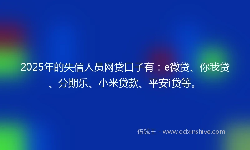 2025年的失信人员网贷口子有：e微贷、你我贷、分期乐、小米贷款、平安i贷等。