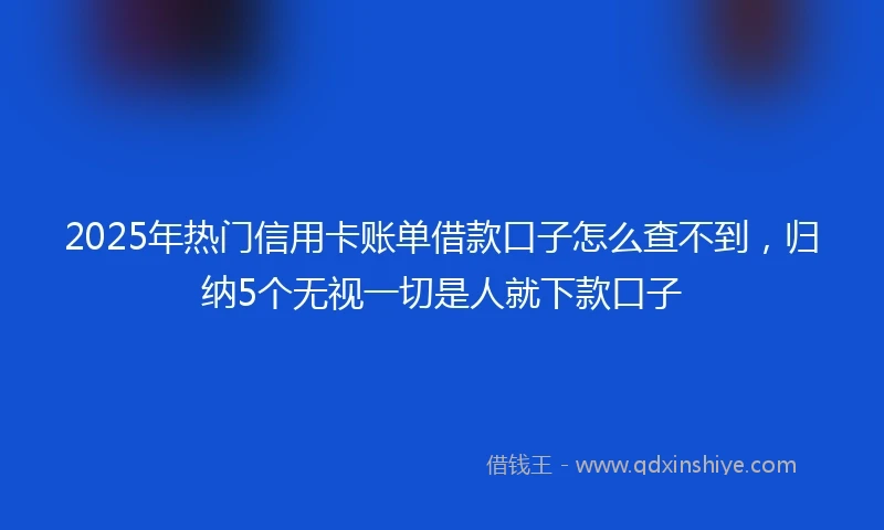 2025年热门信用卡账单借款口子怎么查不到，归纳5个无视一切是人就下款口子