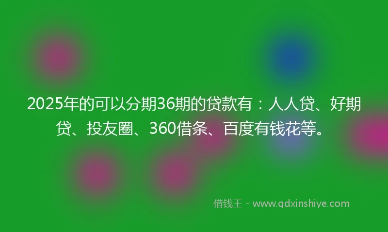 2025年的可以分期36期的贷款有：人人贷、好期贷、投友圈、360借条、百度有钱花等。