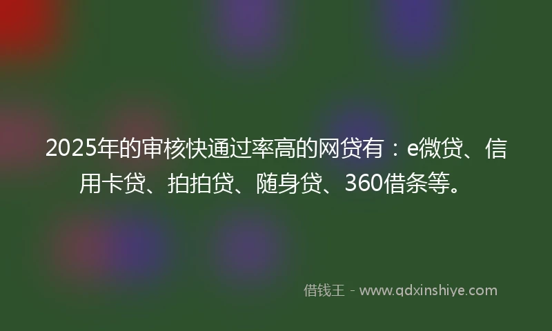 2025年的审核快通过率高的网贷有：e微贷、信用卡贷、拍拍贷、随身贷、360借条等。