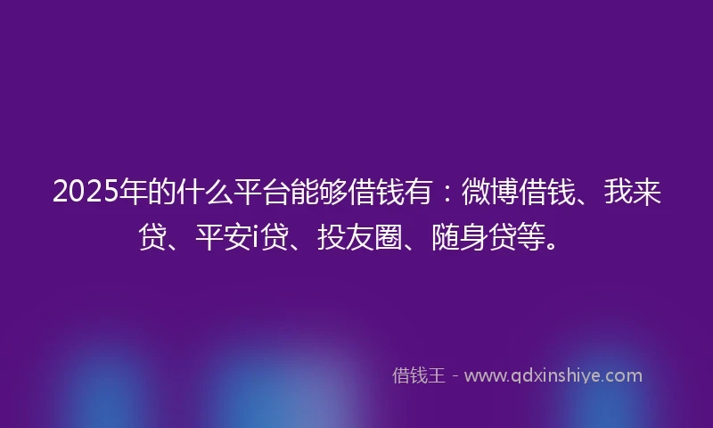 2025年的什么平台能够借钱有：微博借钱、我来贷、平安i贷、投友圈、随身贷等。