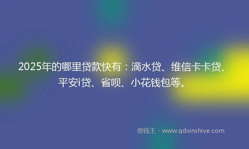 2025年的哪里贷款快有：滴水贷、维信卡卡贷、平安i贷、省呗、小花钱包等。