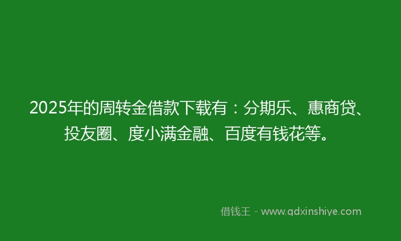 2025年的周转金借款下载有：分期乐、惠商贷、投友圈、度小满金融、百度有钱花等。