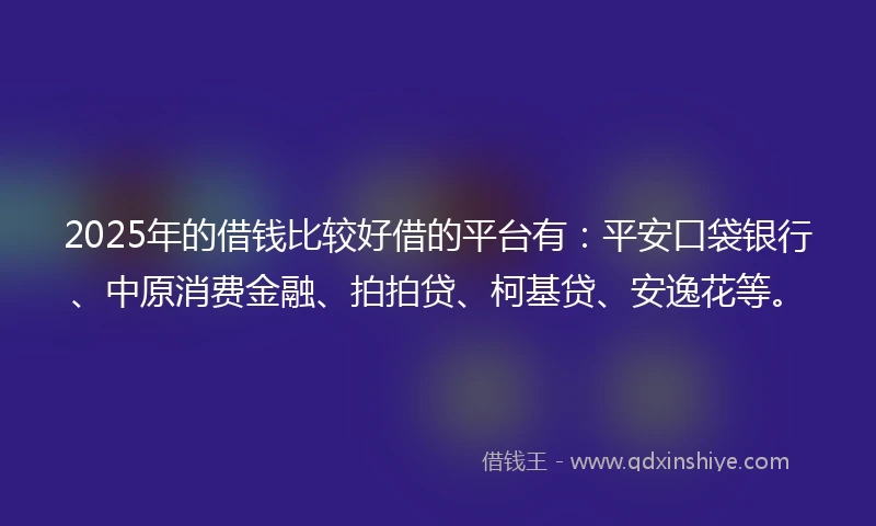 2025年的借钱比较好借的平台有：平安口袋银行、中原消费金融、拍拍贷、柯基贷、安逸花等。