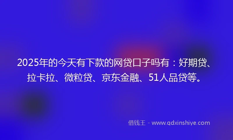 2025年的今天有下款的网贷口子吗有：好期贷、拉卡拉、微粒贷、京东金融、51人品贷等。