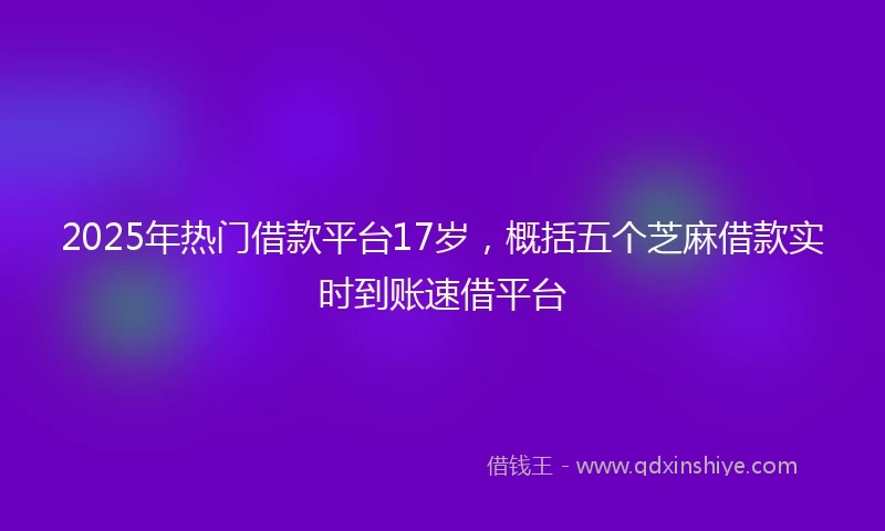 2025年热门借款平台17岁，概括五个芝麻借款实时到账速借平台