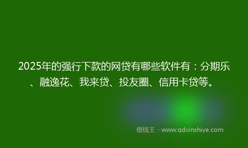 2025年的强行下款的网贷有哪些软件有：分期乐、融逸花、我来贷、投友圈、信用卡贷等。