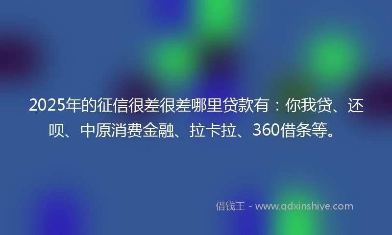2025年的征信很差很差哪里贷款有：你我贷、还呗、中原消费金融、拉卡拉、360借条等。