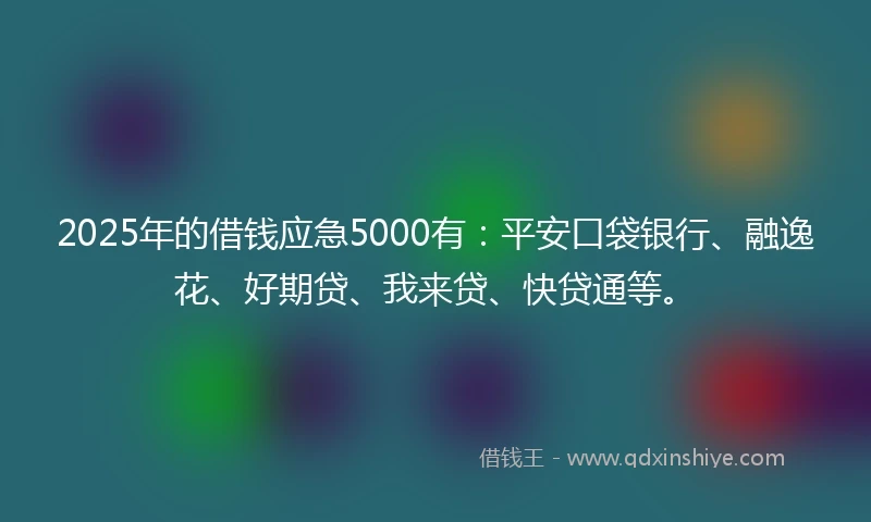 2025年的借钱应急5000有：平安口袋银行、融逸花、好期贷、我来贷、快贷通等。