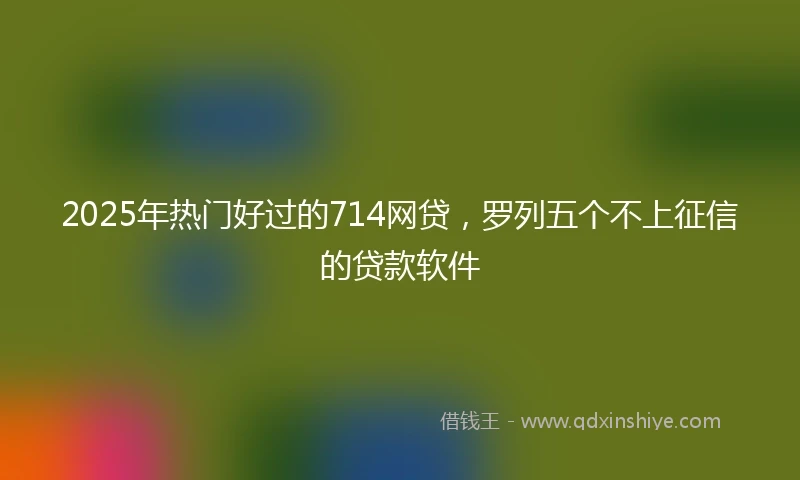 2025年热门好过的714网贷，罗列五个不上征信的贷款软件