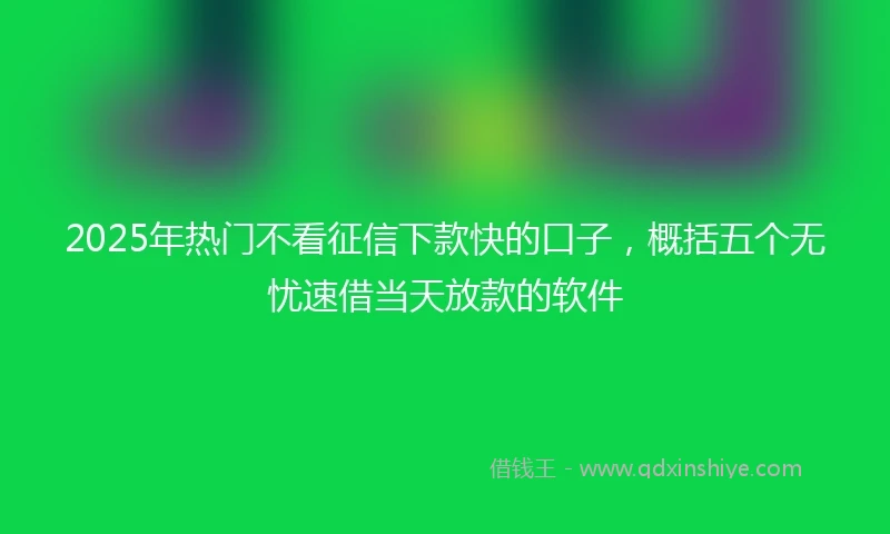 2025年热门不看征信下款快的口子，概括五个无忧速借当天放款的软件