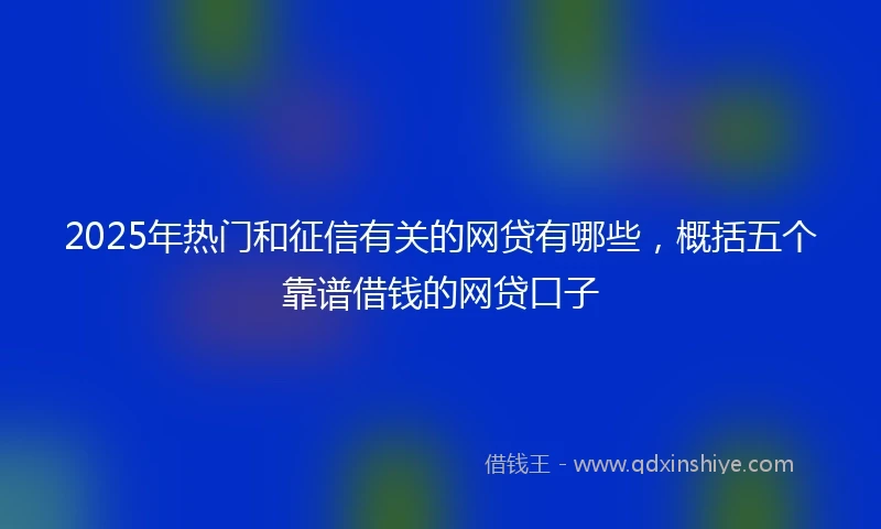 2025年热门和征信有关的网贷有哪些，概括五个靠谱借钱的网贷口子