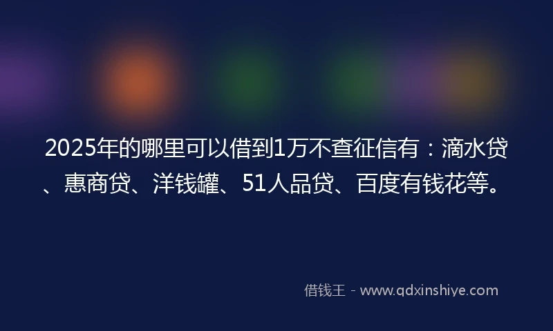 2025年的哪里可以借到1万不查征信有：滴水贷、惠商贷、洋钱罐、51人品贷、百度有钱花等。