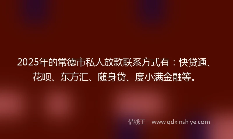 2025年的常德市私人放款联系方式有：快贷通、花呗、东方汇、随身贷、度小满金融等。
