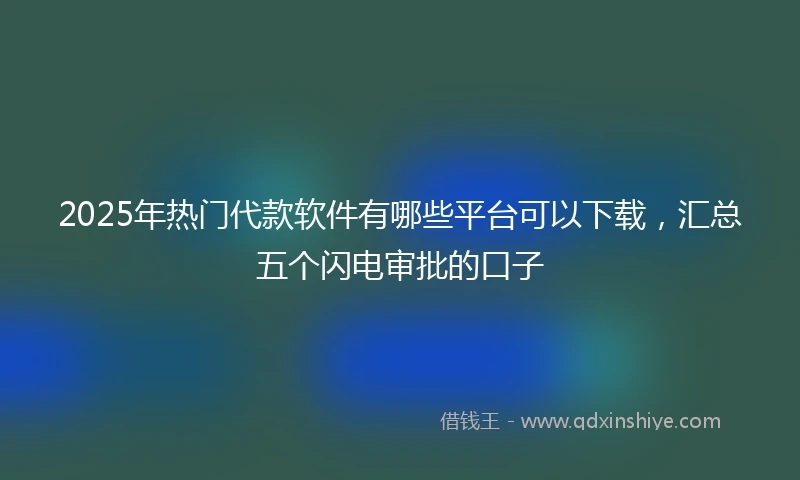 2025年热门代款软件有哪些平台可以下载，汇总五个闪电审批的口子