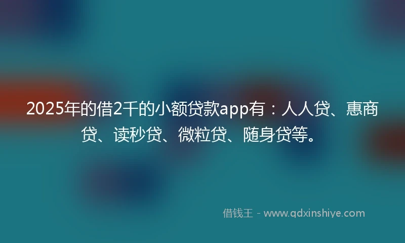 2025年的借2千的小额贷款app有：人人贷、惠商贷、读秒贷、微粒贷、随身贷等。