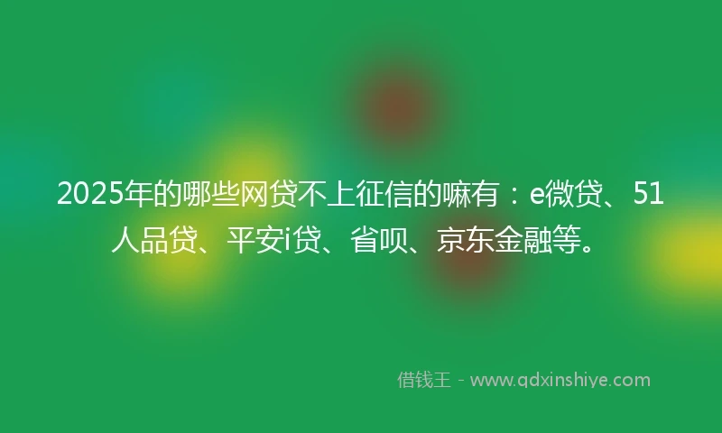 2025年的哪些网贷不上征信的嘛有：e微贷、51人品贷、平安i贷、省呗、京东金融等。