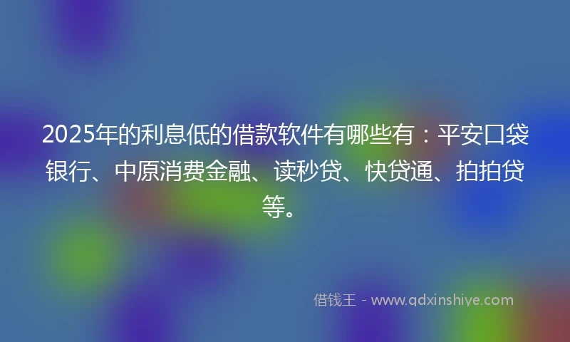 2025年的利息低的借款软件有哪些有:平安口袋银行、中原消费金融、读秒贷、快贷通、拍拍贷等。