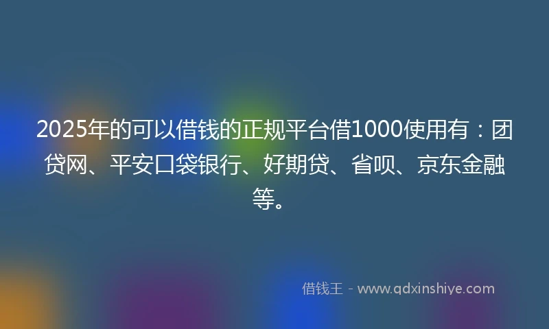2025年的可以借钱的正规平台借1000使用有：团贷网、平安口袋银行、好期贷、省呗、京东金融等。