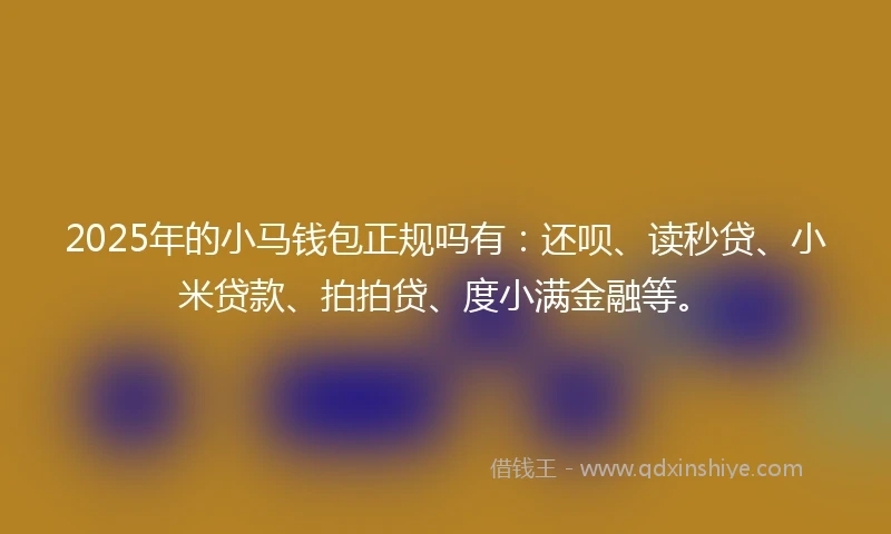 2025年的小马钱包正规吗有：还呗、读秒贷、小米贷款、拍拍贷、度小满金融等。