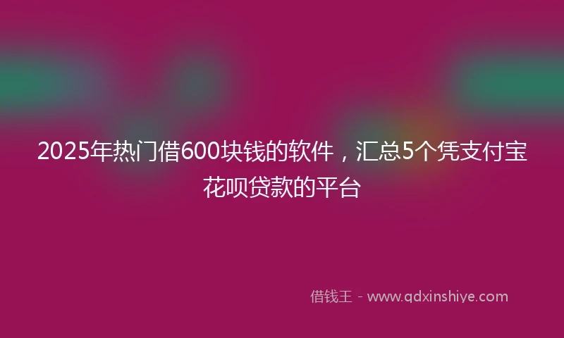 2025年热门借600块钱的软件，汇总5个凭支付宝花呗贷款的平台