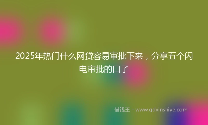 2025年热门什么网贷容易审批下来，分享五个闪电审批的口子