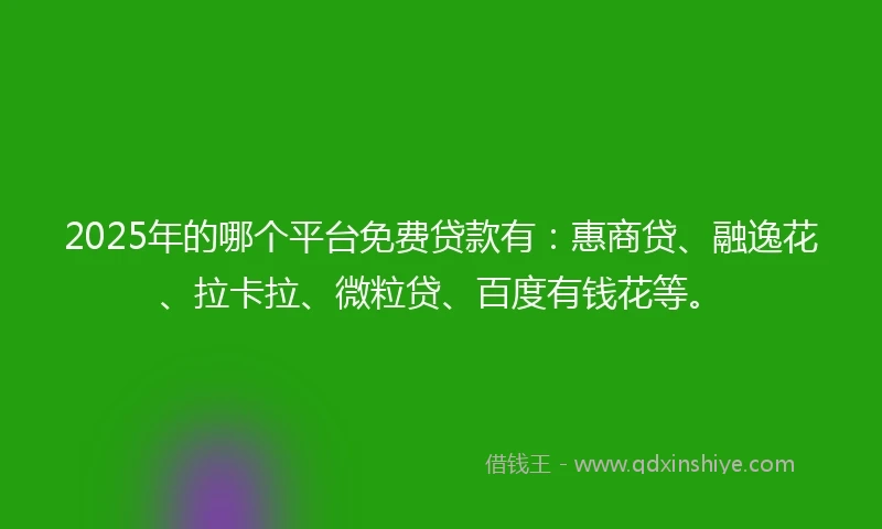 2025年的哪个平台免费贷款有：惠商贷、融逸花、拉卡拉、微粒贷、百度有钱花等。