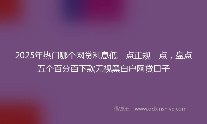 2025年热门哪个网贷利息低一点正规一点，盘点五个百分百下款无视黑白户网贷口子